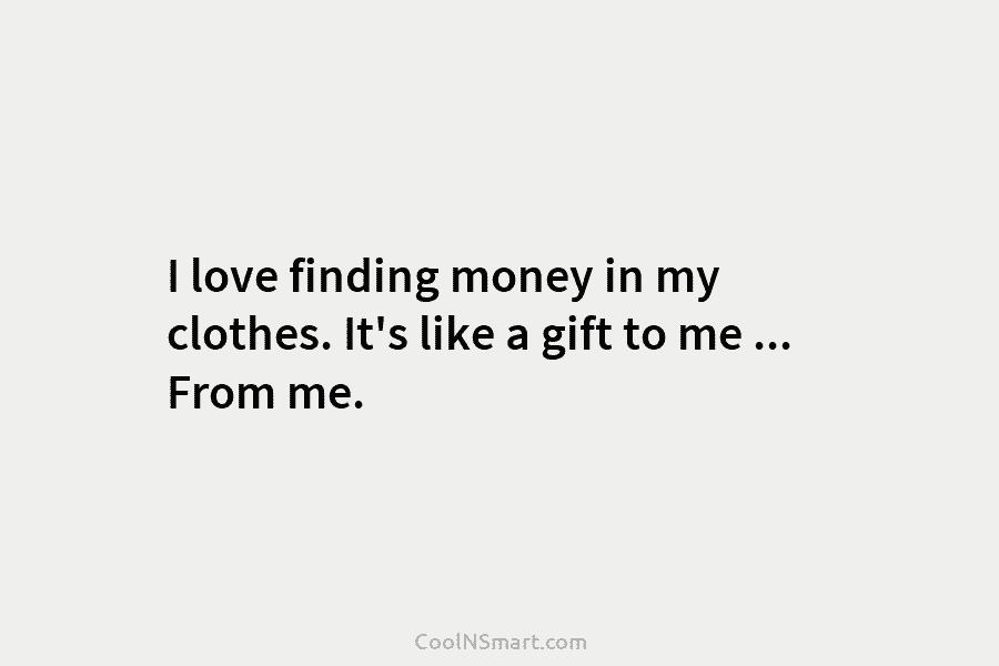 I love finding money in my clothes. It’s like a gift to me … From me.
