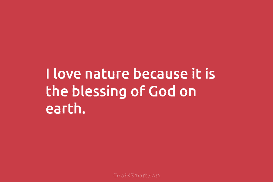 I love nature because it is the blessing of God on earth.