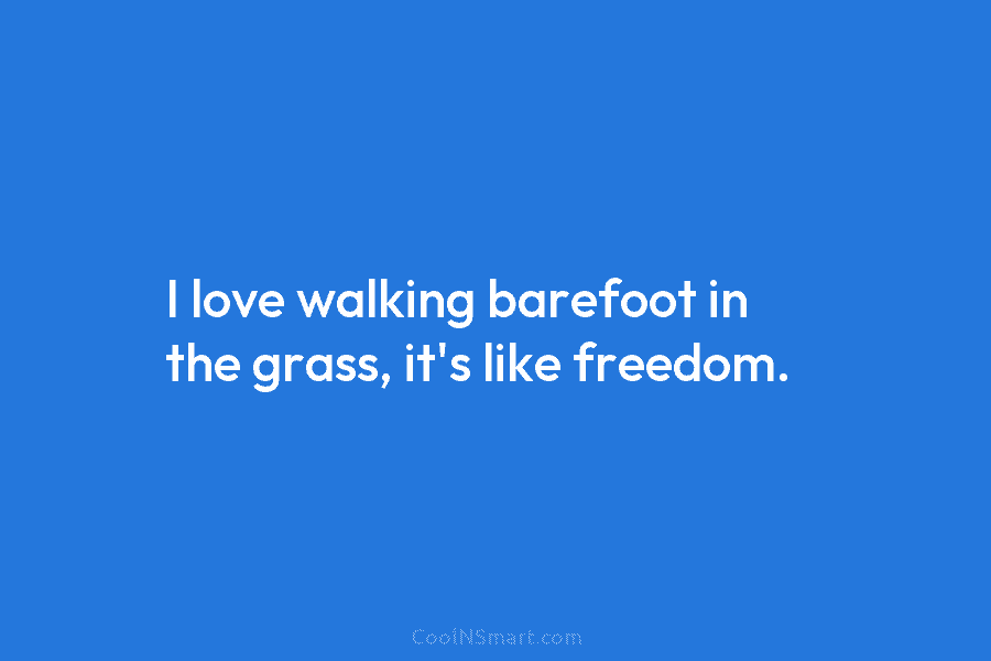 I love walking barefoot in the grass, it’s like freedom.