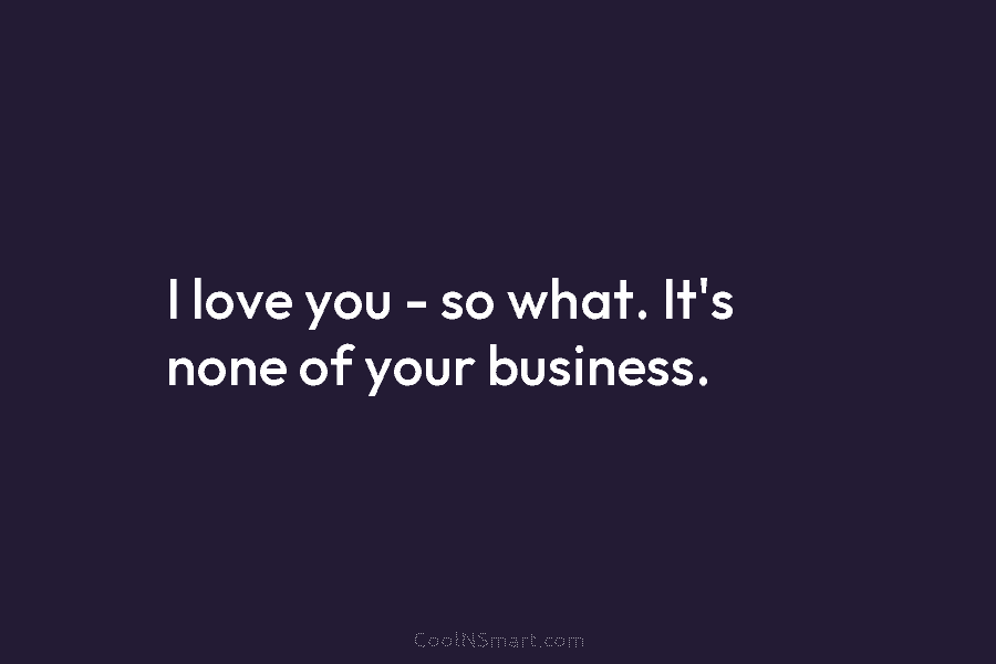 I love you – so what. It’s none of your business.