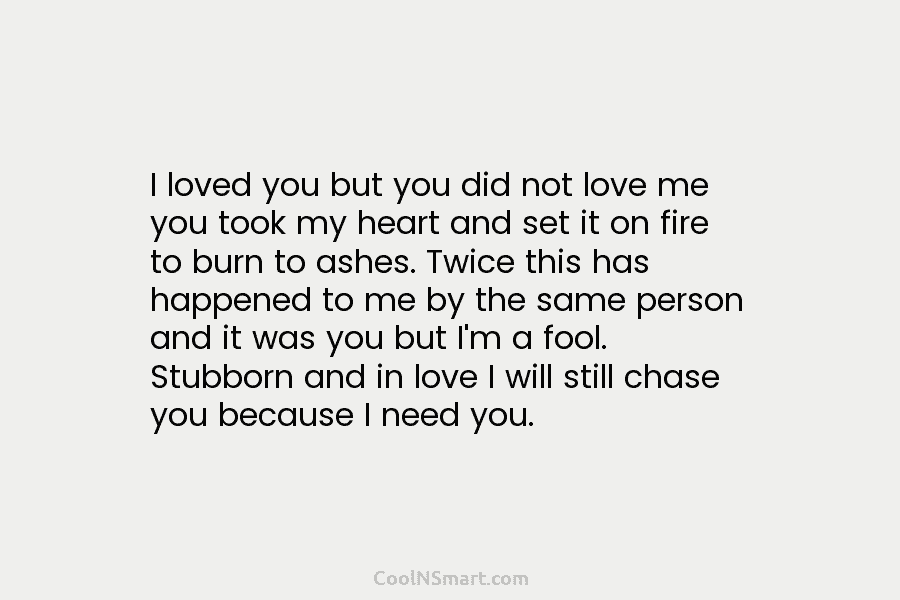 I loved you but you did not love me you took my heart and set it on fire to burn...