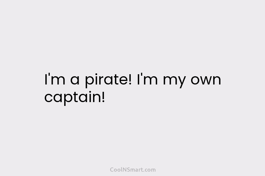 I’m a pirate! I’m my own captain!