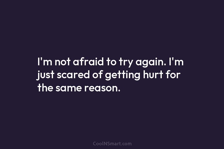 I’m not afraid to try again. I’m just scared of getting hurt for the same...