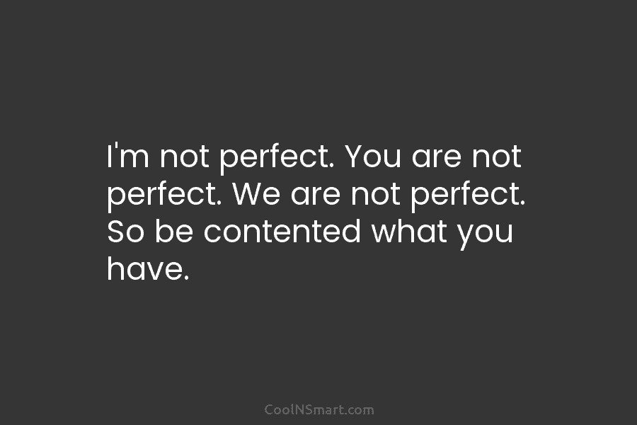 I’m not perfect. You are not perfect. We are not perfect. So be contented what...