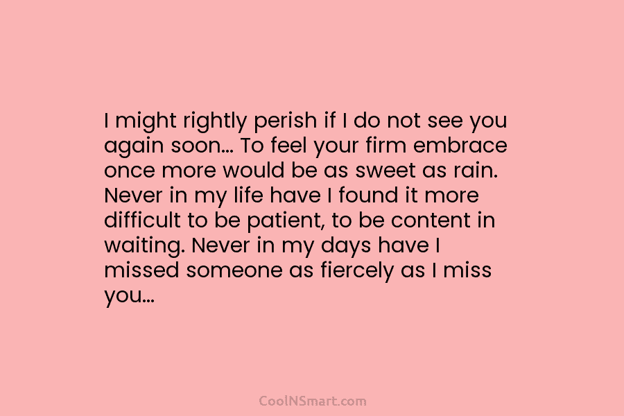 I might rightly perish if I do not see you again soon… To feel your...