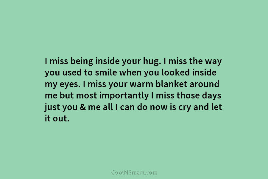 I miss being inside your hug. I miss the way you used to smile when you looked inside my eyes....