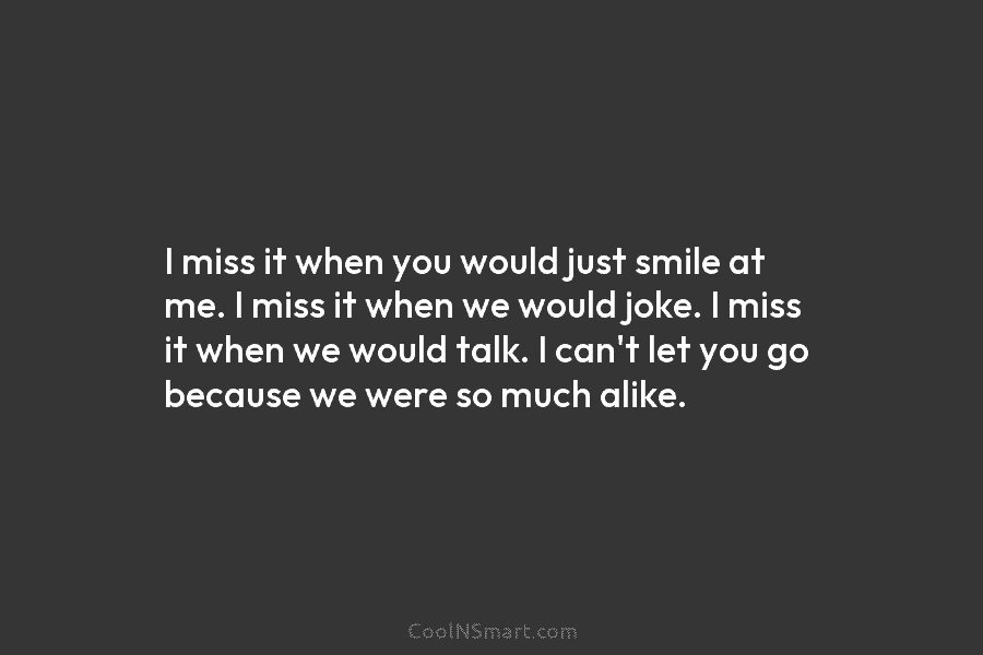 I miss it when you would just smile at me. I miss it when we...