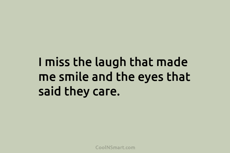 I miss the laugh that made me smile and the eyes that said they care.