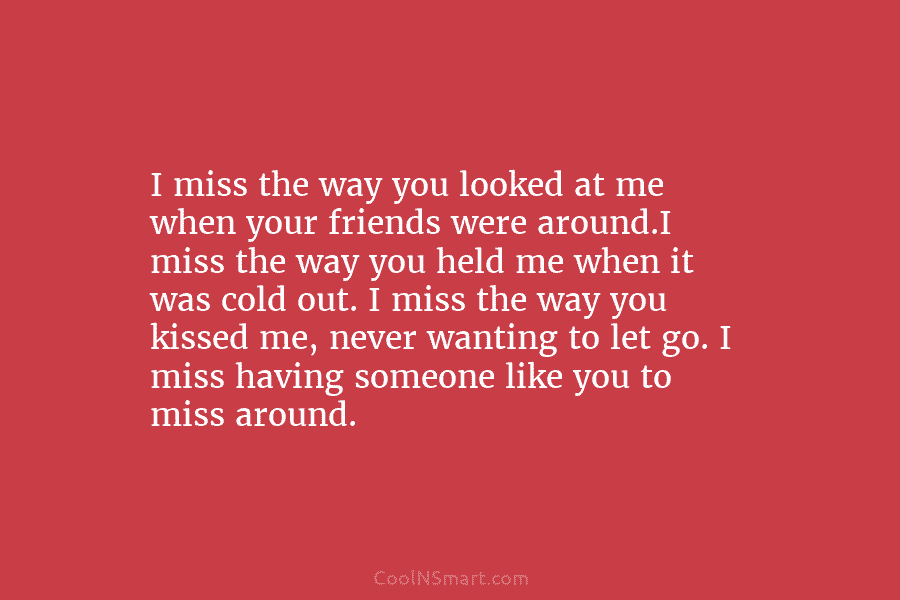 I miss the way you looked at me when your friends were around.I miss the way you held me when...
