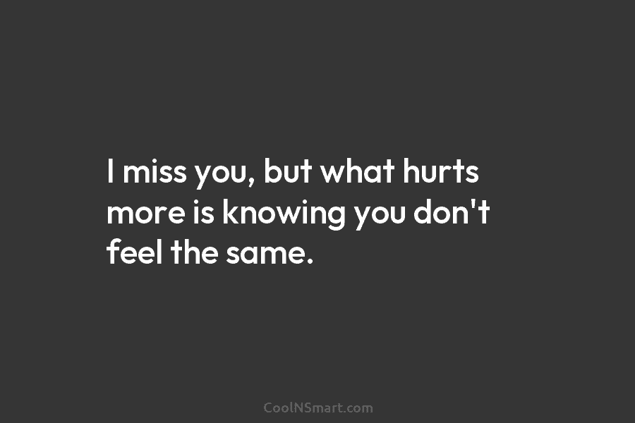 I miss you, but what hurts more is knowing you don’t feel the same.