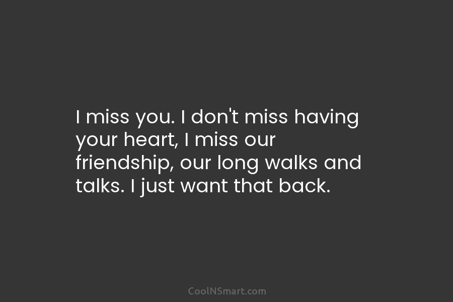 I miss you. I don’t miss having your heart, I miss our friendship, our long walks and talks. I just...