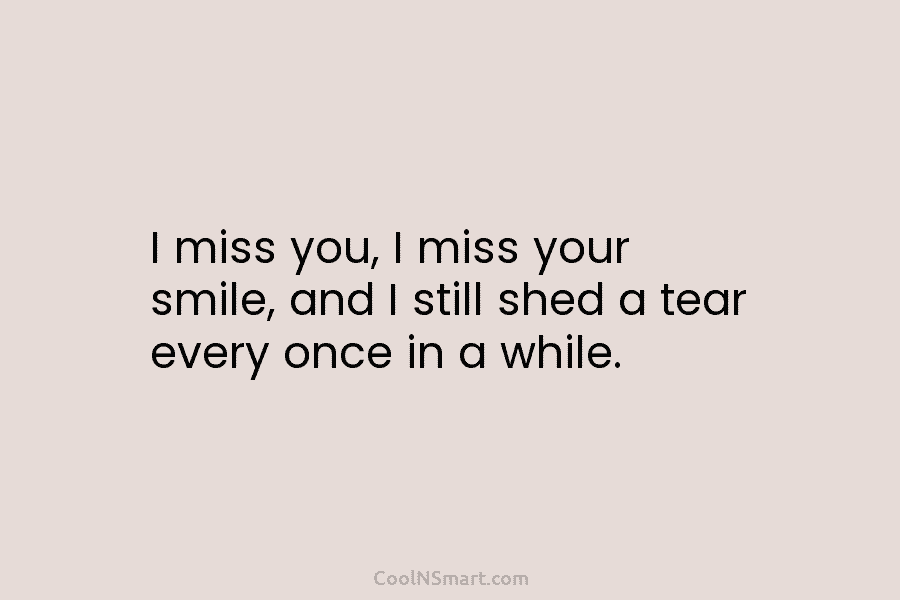I miss you, I miss your smile, and I still shed a tear every once...