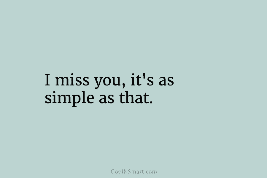 I miss you, it’s as simple as that.