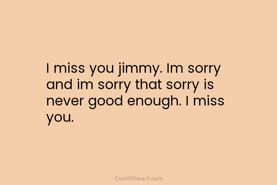 I miss you jimmy. Im sorry and im sorry that sorry is never good enough....