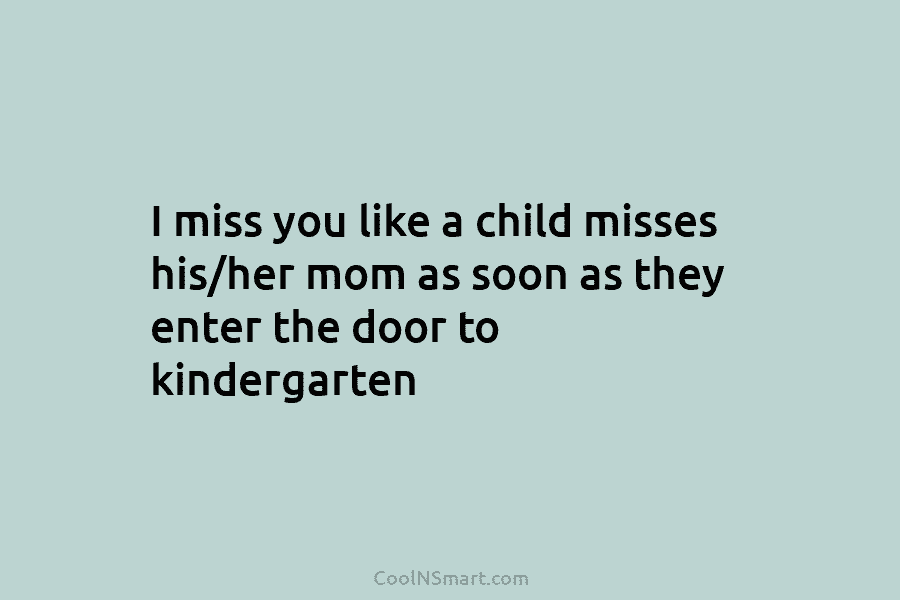 I miss you like a child misses his/her mom as soon as they enter the...