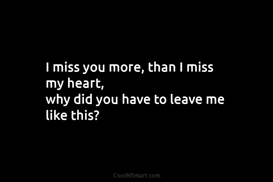 I miss you more, than I miss my heart, why did you have to leave...