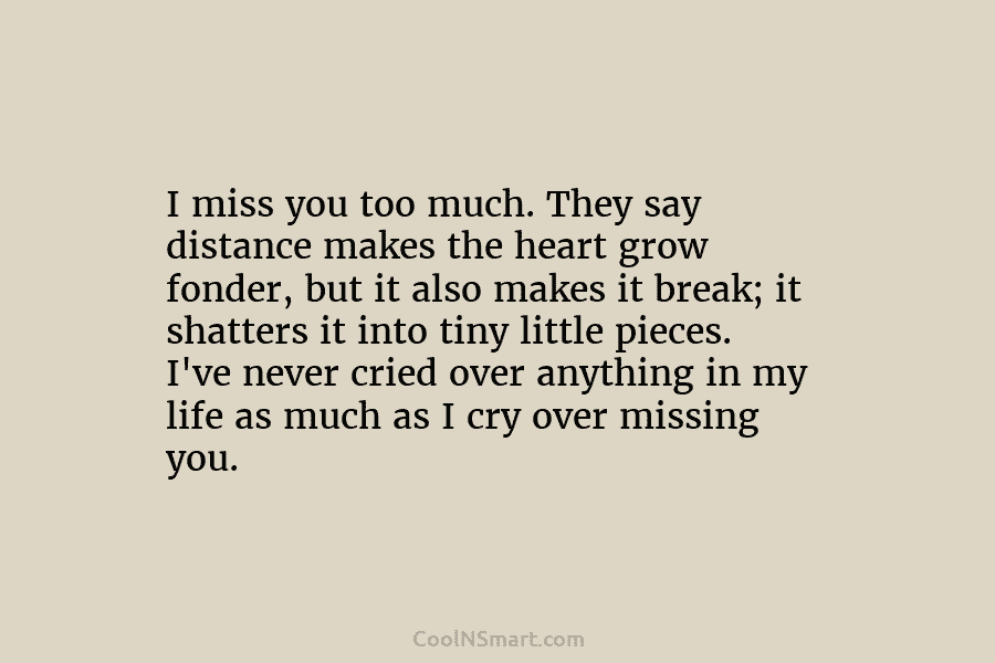 I miss you too much. They say distance makes the heart grow fonder, but it also makes it break; it...