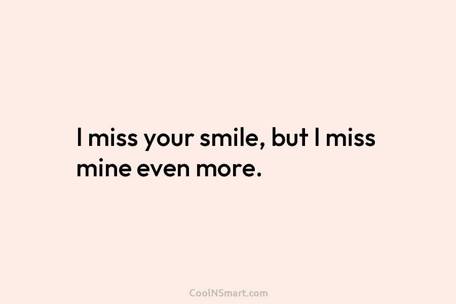 I miss your smile, but I miss mine even more.