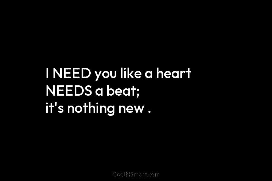 I NEED you like a heart NEEDS a beat; it’s nothing new .