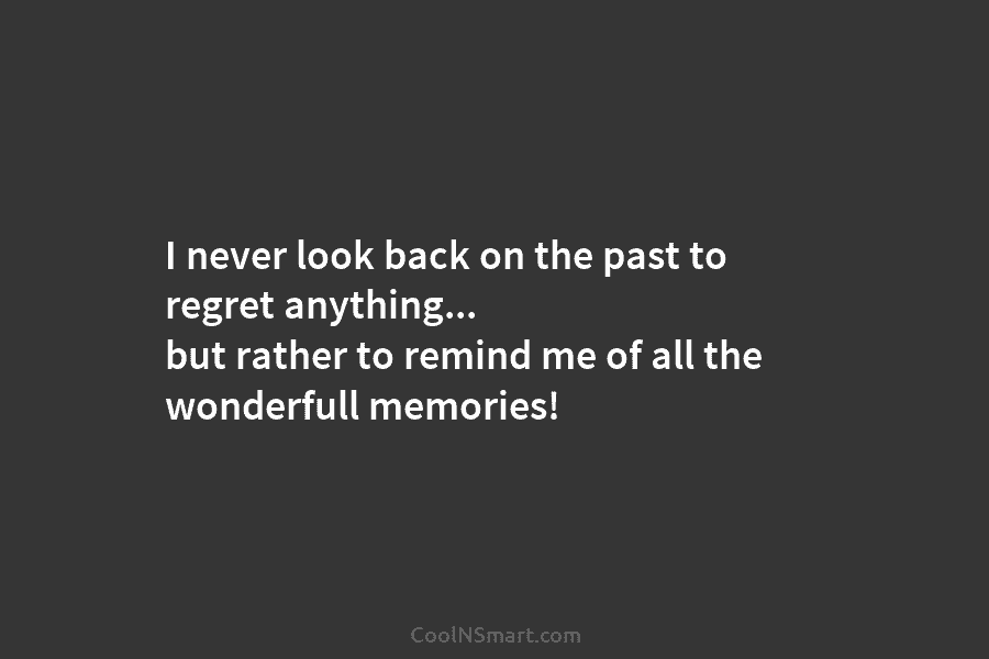 I never look back on the past to regret anything… but rather to remind me of all the wonderfull memories!