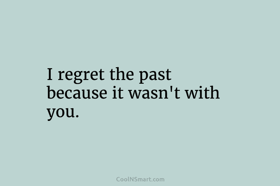 I regret the past because it wasn’t with you.