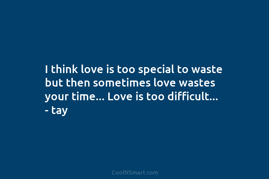 I think love is too special to waste but then sometimes love wastes your time… Love is too difficult… –...