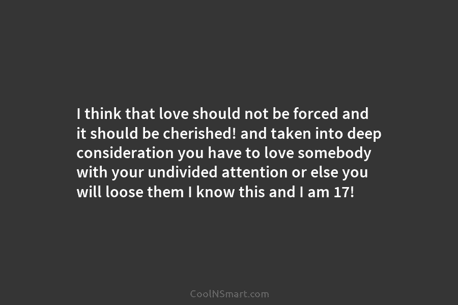 I think that love should not be forced and it should be cherished! and taken...