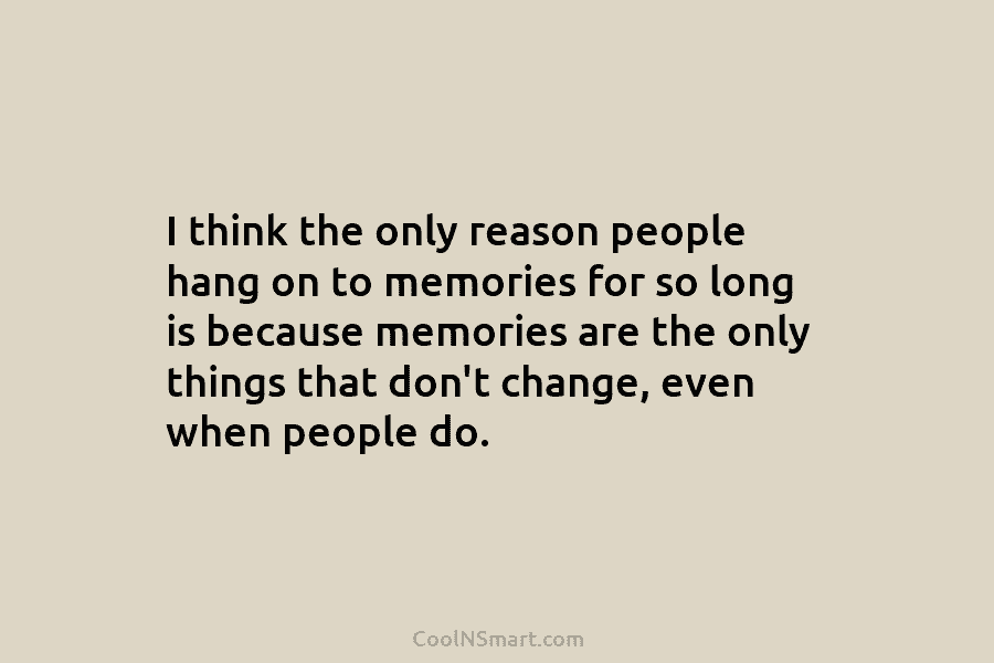 I think the only reason people hang on to memories for so long is because memories are the only things...