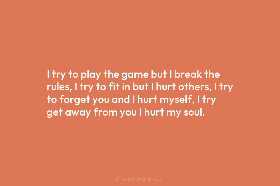 I try to play the game but I break the rules, I try to fit in but I hurt others,...