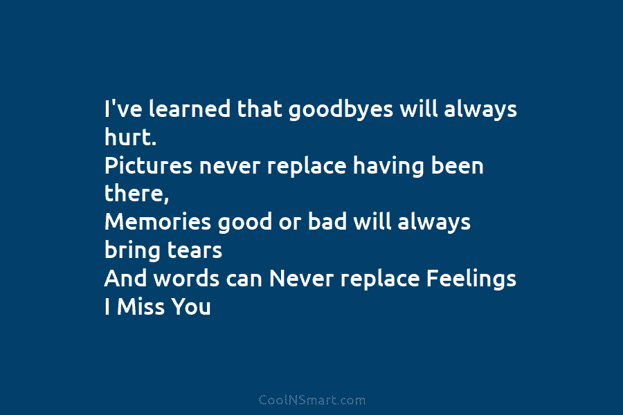 I’ve learned that goodbyes will always hurt. Pictures never replace having been there, Memories good...