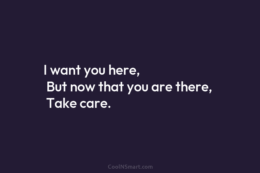 I want you here, But now that you are there, Take care.