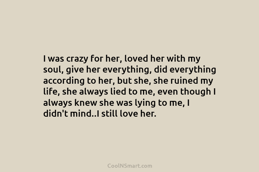 I was crazy for her, loved her with my soul, give her everything, did everything according to her, but she,...