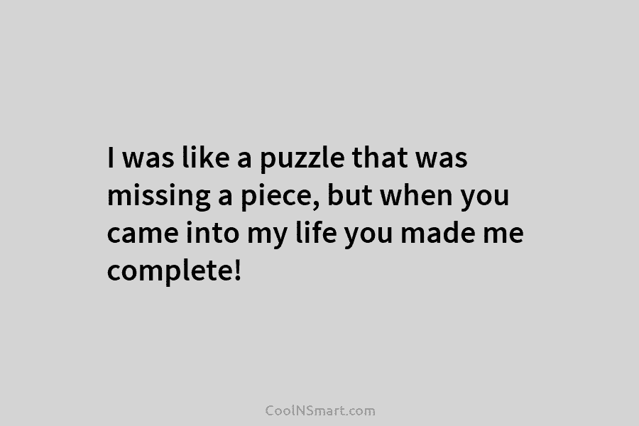I was like a puzzle that was missing a piece, but when you came into my life you made me...