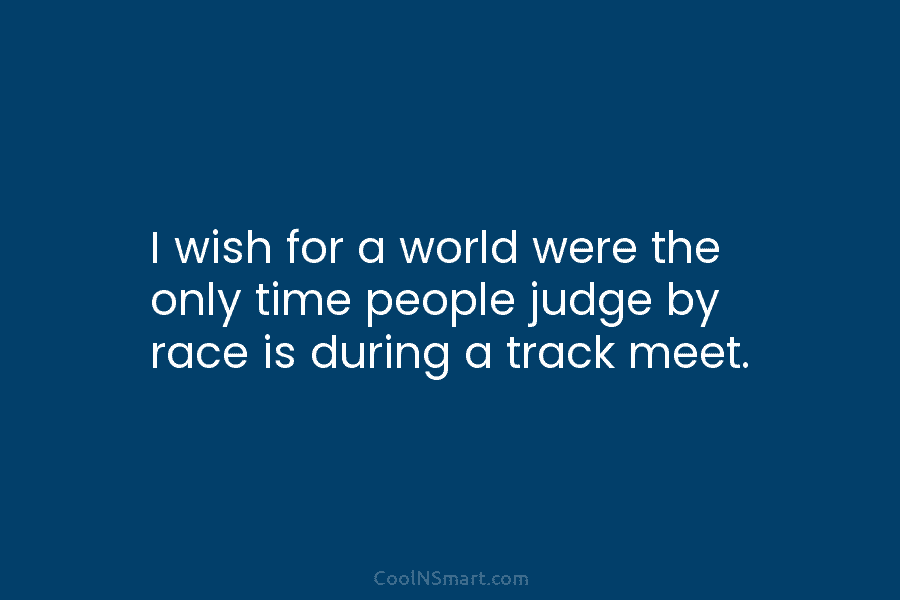 I wish for a world were the only time people judge by race is during a track meet.