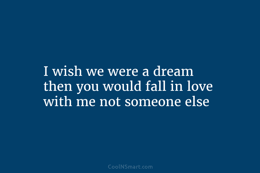 I wish we were a dream then you would fall in love with me not...