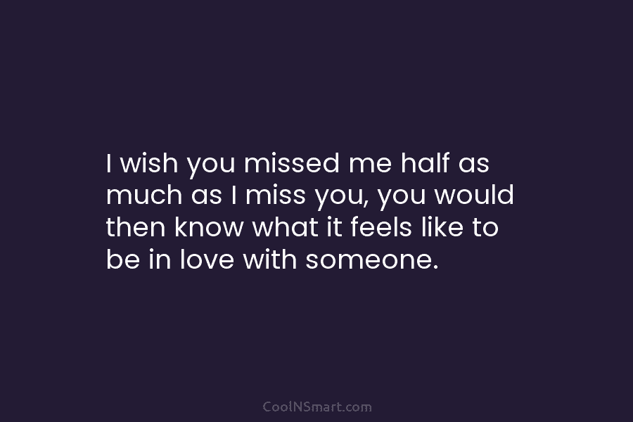 I wish you missed me half as much as I miss you, you would then...