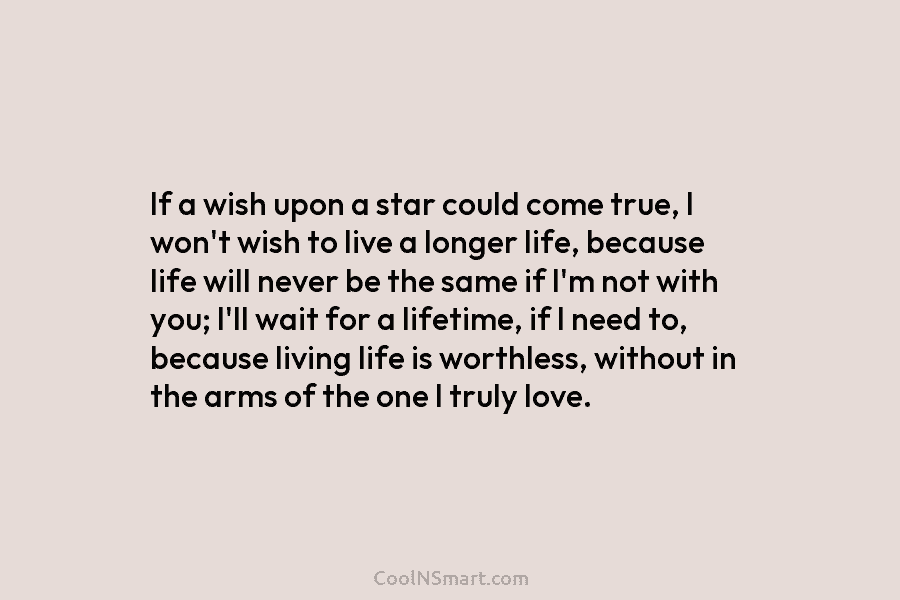 If a wish upon a star could come true, I won’t wish to live a longer life, because life will...