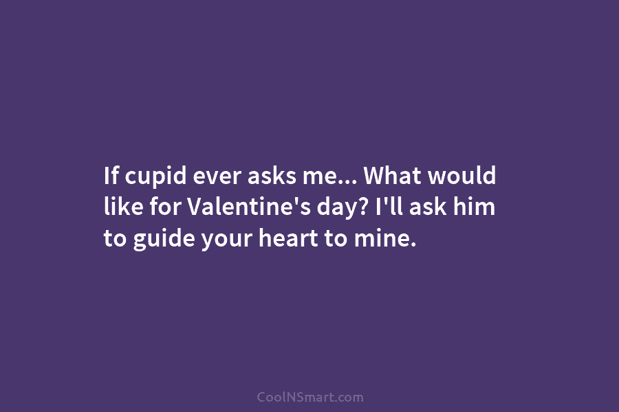 If cupid ever asks me… What would like for Valentine’s day? I’ll ask him to guide your heart to mine.