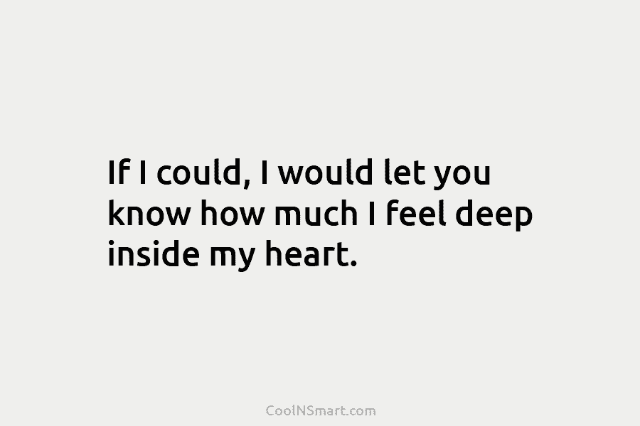 If I could, I would let you know how much I feel deep inside my heart.