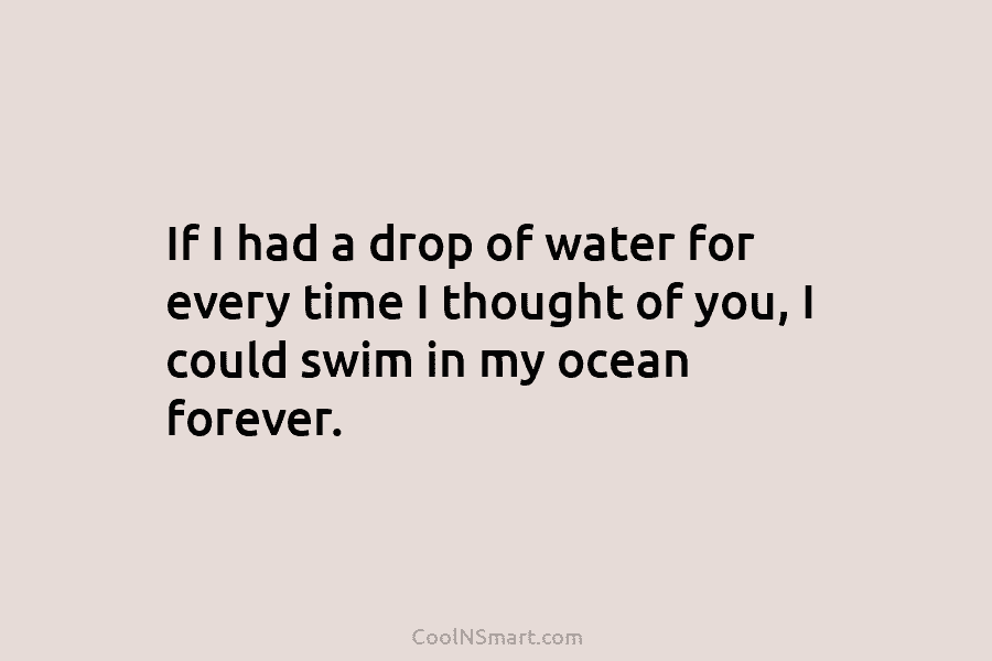 If I had a drop of water for every time I thought of you, I...