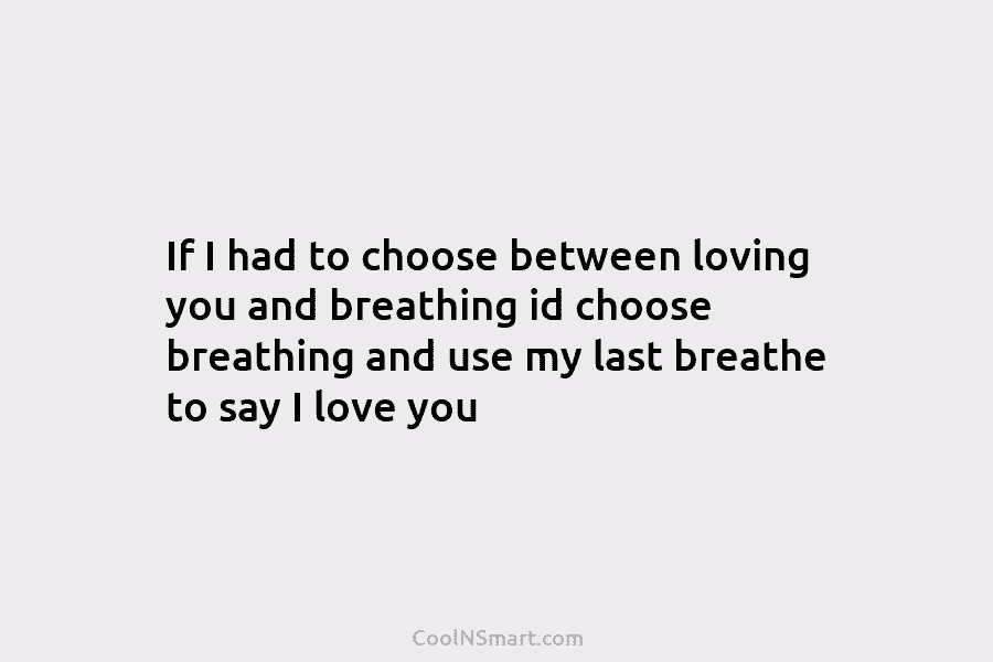 If I had to choose between loving you and breathing id choose breathing and use my last breathe to say...