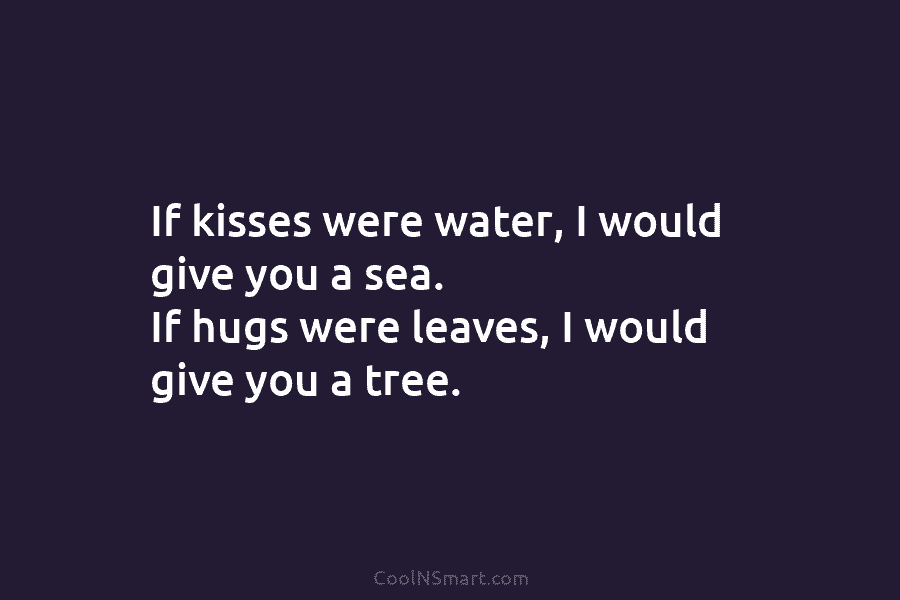 If kisses were water, I would give you a sea. If hugs were leaves, I would give you a tree.