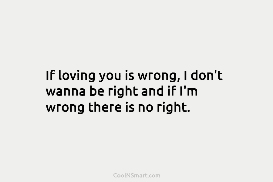 If loving you is wrong, I don’t wanna be right and if I’m wrong there...