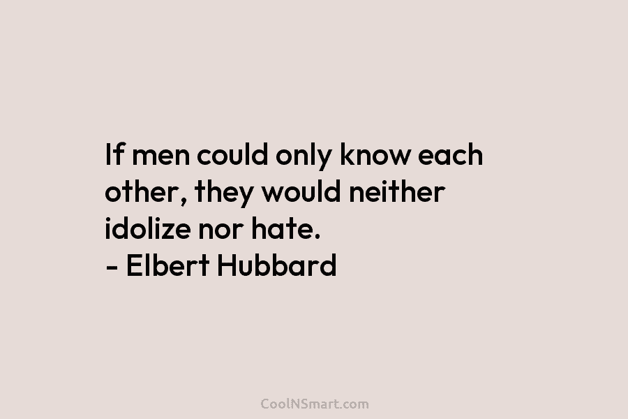 If men could only know each other, they would neither idolize nor hate. – Elbert...
