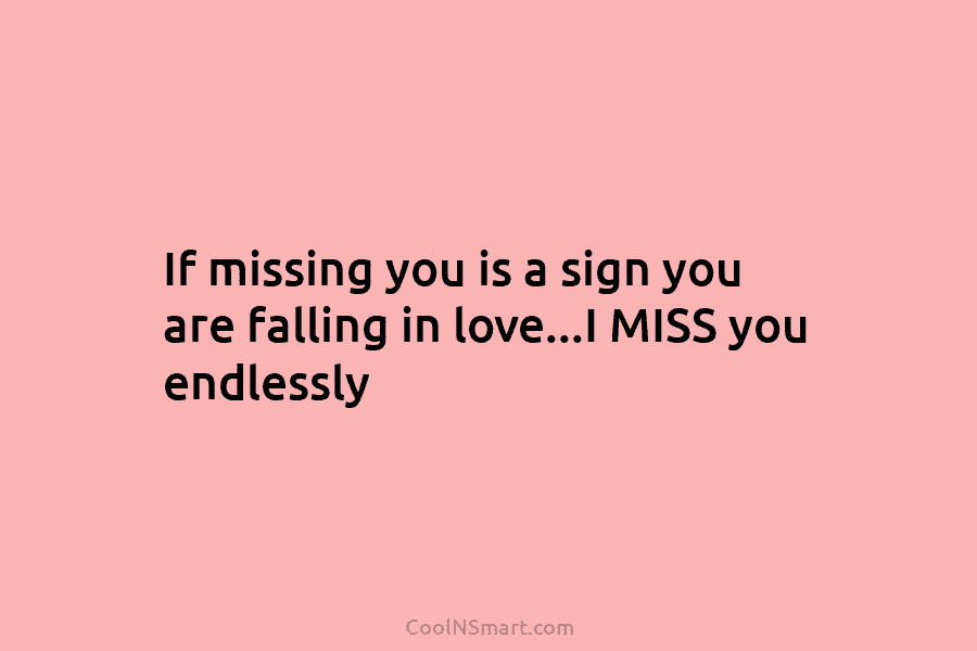 If missing you is a sign you are falling in love…I MISS you endlessly