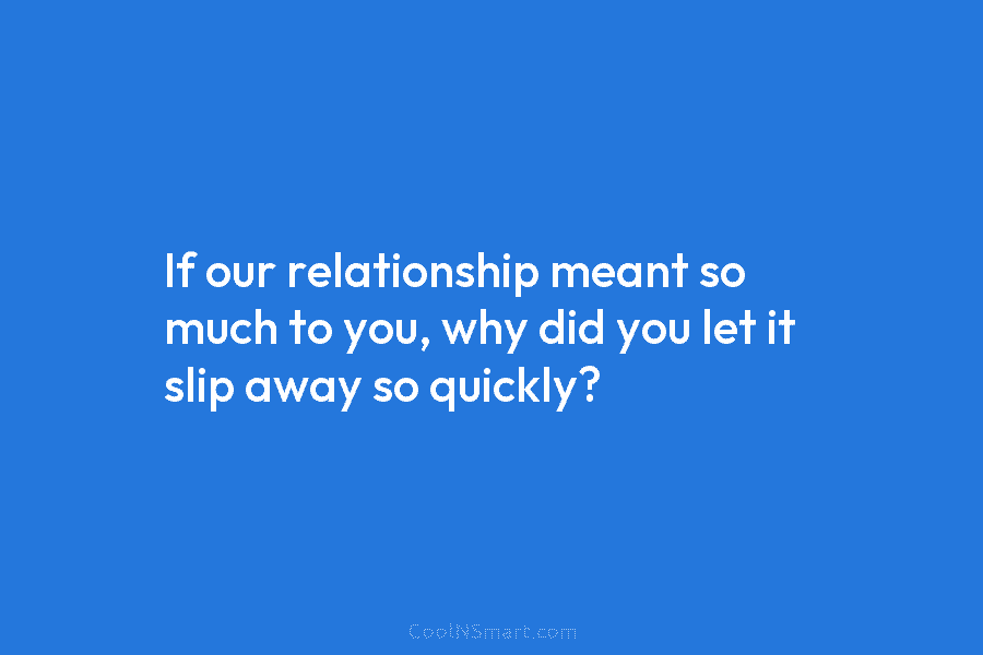 If our relationship meant so much to you, why did you let it slip away...