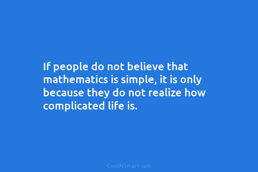 If people do not believe that mathematics is simple, it is only because they do not realize how complicated life...