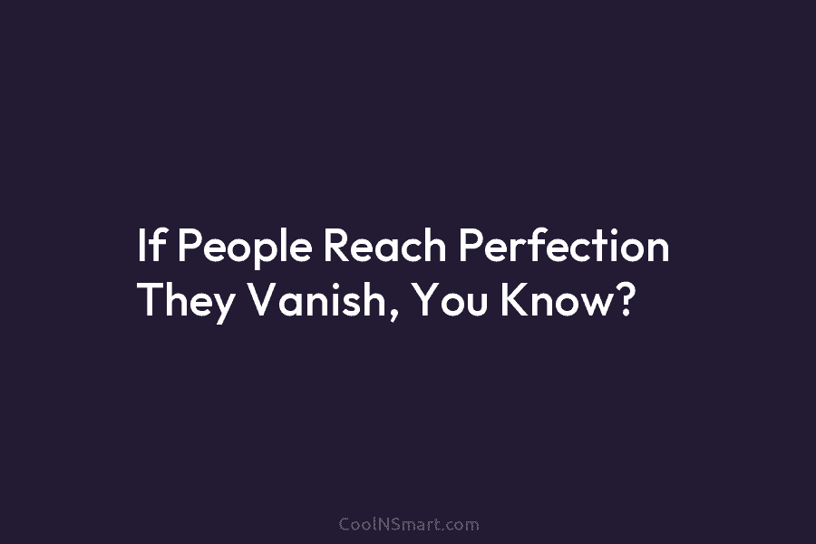 If People Reach Perfection They Vanish, You Know?