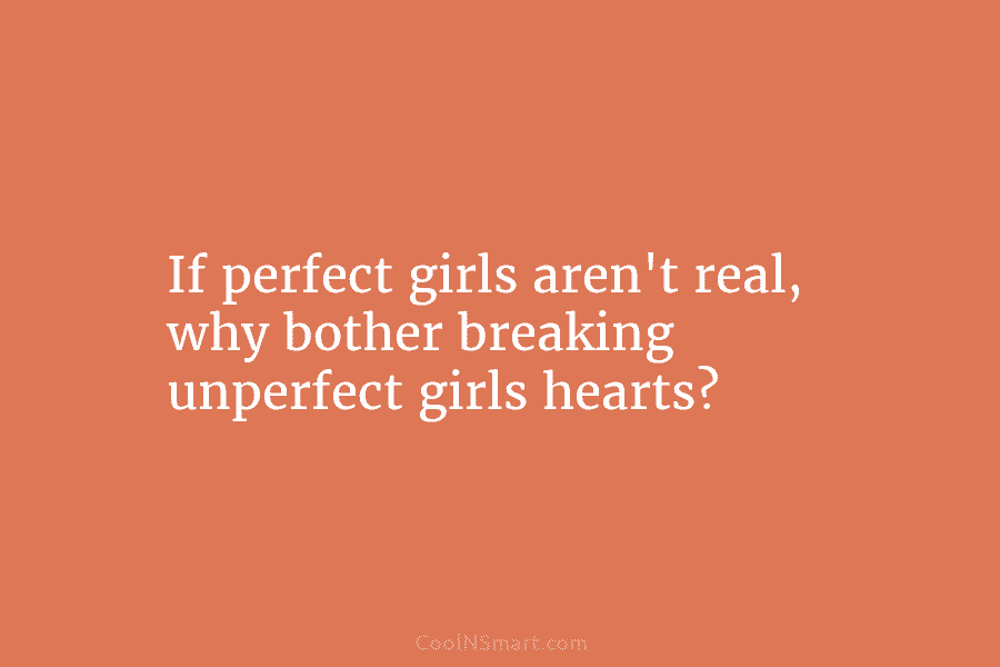 If perfect girls aren’t real, why bother breaking unperfect girls hearts?