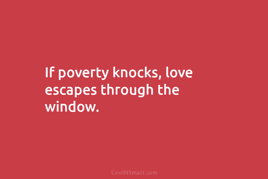 If poverty knocks, love escapes through the window.